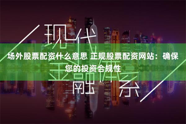 场外股票配资什么意思 正规股票配资网站：确保您的投资合规性
