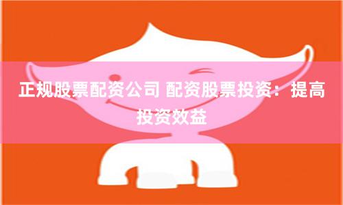 正规股票配资公司 配资股票投资：提高投资效益