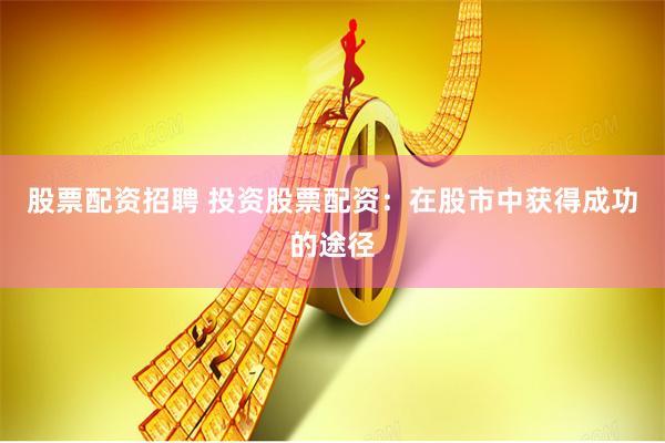 股票配资招聘 投资股票配资：在股市中获得成功的途径