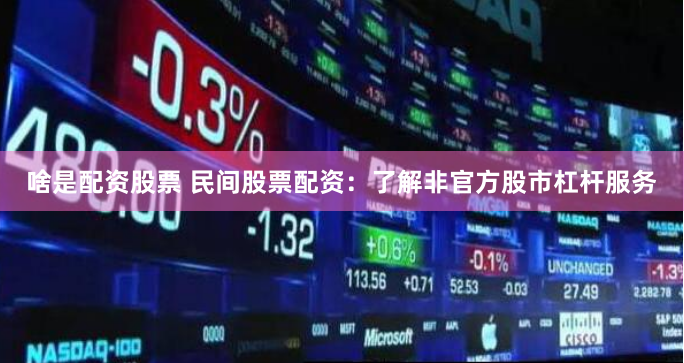 啥是配资股票 民间股票配资：了解非官方股市杠杆服务