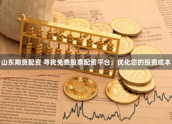 山东期货配资 寻找免费股票配资平台：优化您的投资成本