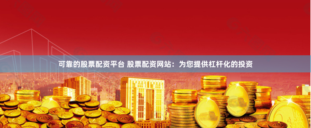 可靠的股票配资平台 股票配资网站：为您提供杠杆化的投资