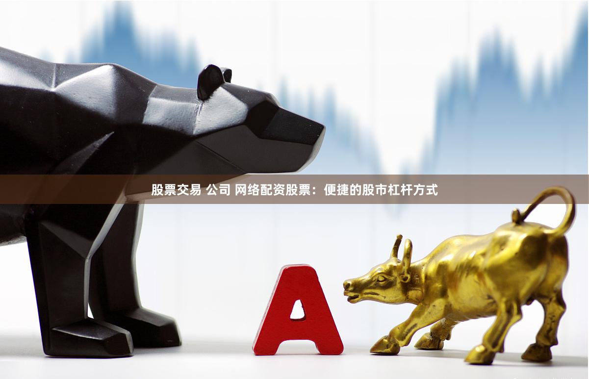 股票交易 公司 网络配资股票：便捷的股市杠杆方式