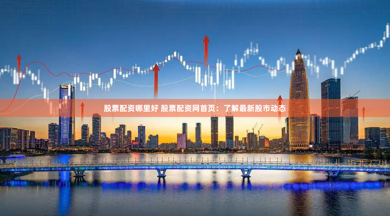 股票配资哪里好 股票配资网首页：了解最新股市动态