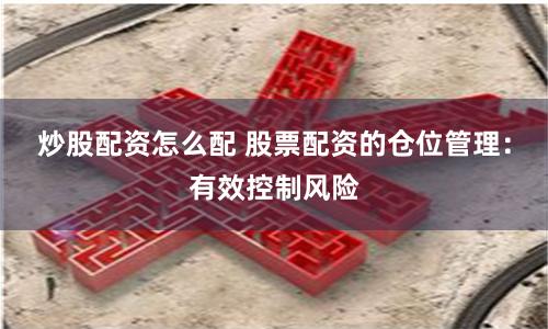炒股配资怎么配 股票配资的仓位管理：有效控制风险