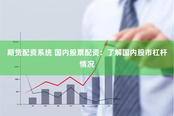 期货配资系统 国内股票配资：了解国内股市杠杆情况