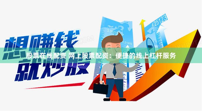股票在线配资 网上股票配资：便捷的线上杠杆服务