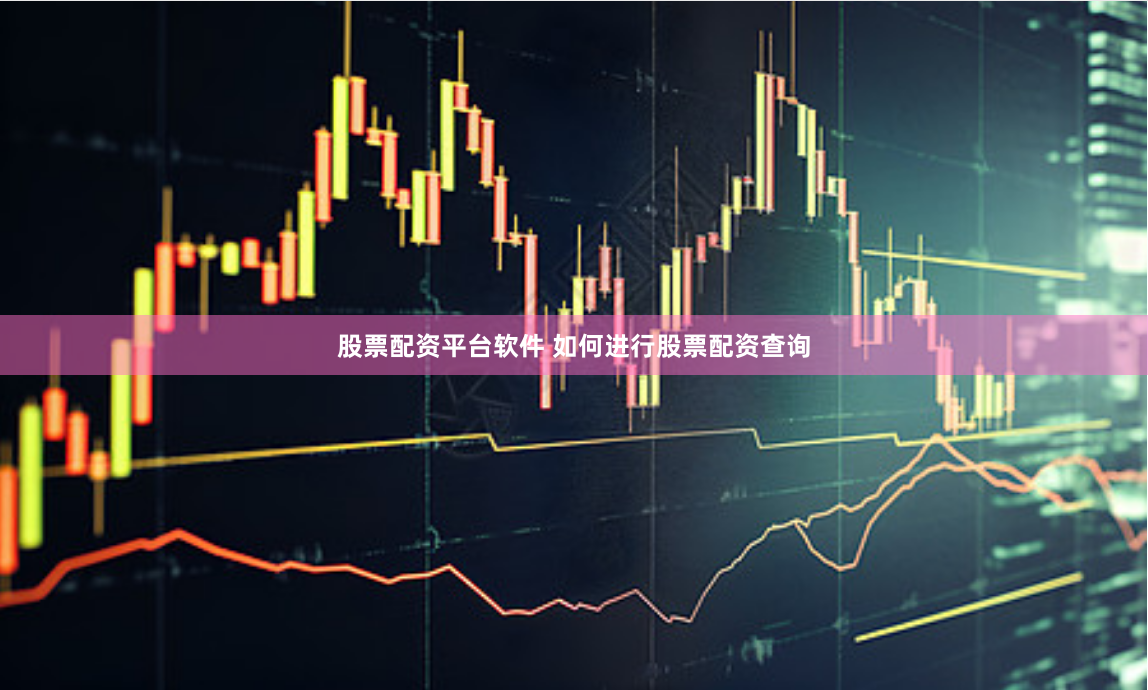 股票配资平台软件 如何进行股票配资查询