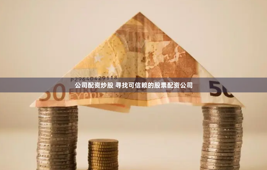 公司配资炒股 寻找可信赖的股票配资公司