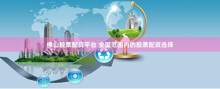 佛山股票配资平台 全国范围内的股票配资选择