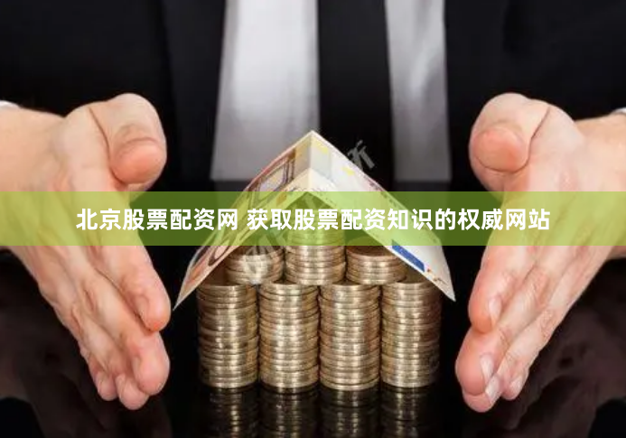 北京股票配资网 获取股票配资知识的权威网站