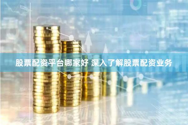 股票配资平台哪家好 深入了解股票配资业务