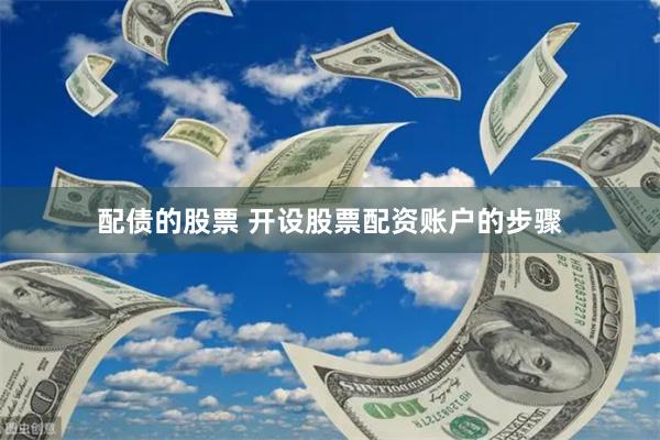 配债的股票 开设股票配资账户的步骤