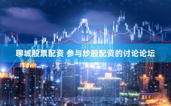 聊城股票配资 参与炒股配资的讨论论坛