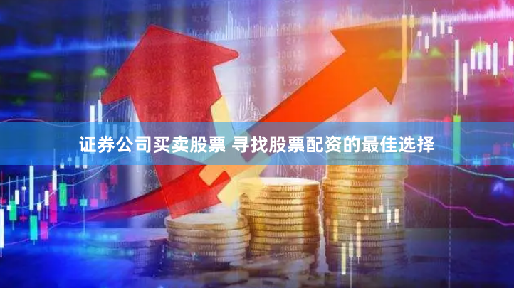 证券公司买卖股票 寻找股票配资的最佳选择