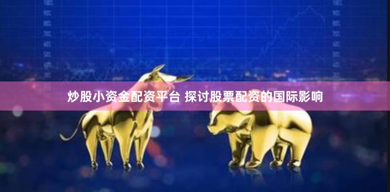 炒股小资金配资平台 探讨股票配资的国际影响