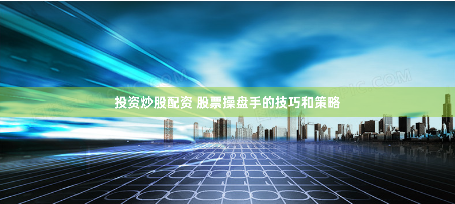投资炒股配资 股票操盘手的技巧和策略