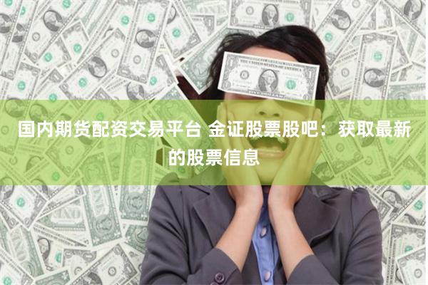 国内期货配资交易平台 金证股票股吧：获取最新的股票信息