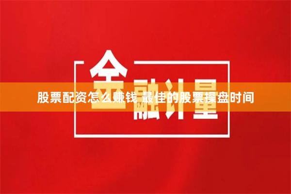 股票配资怎么赚钱 最佳的股票操盘时间