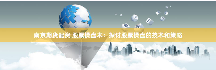 南京期货配资 股票操盘术：探讨股票操盘的技术和策略