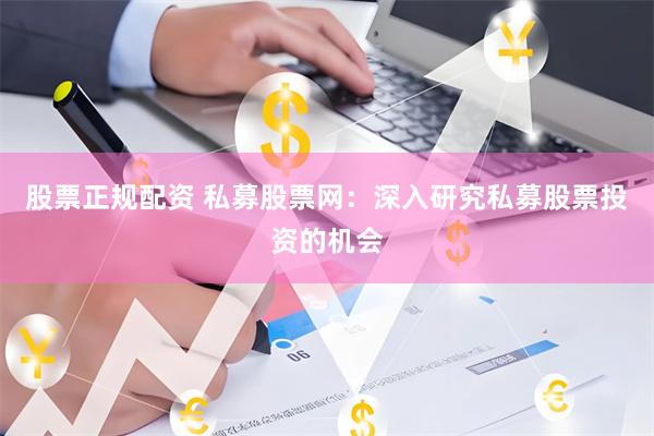 股票正规配资 私募股票网：深入研究私募股票投资的机会