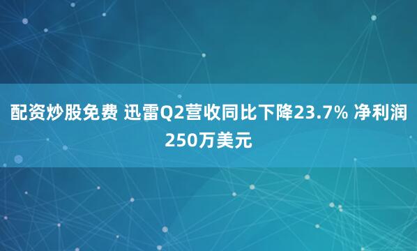 配资炒股免费 迅雷Q2营收同比下降23.7% 净利润250万美元