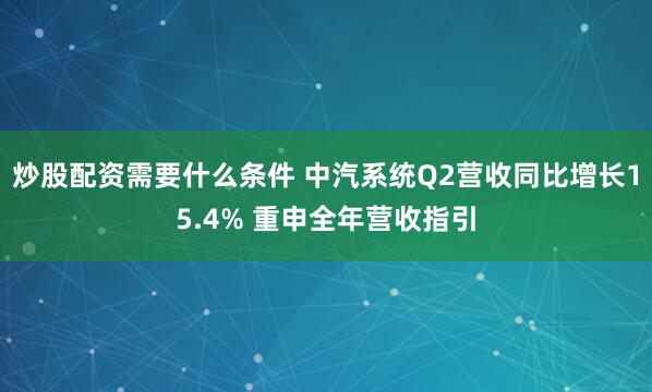 炒股配资需要什么条件 中汽系统Q2营收同比增长15.4% 重申全年营收指引