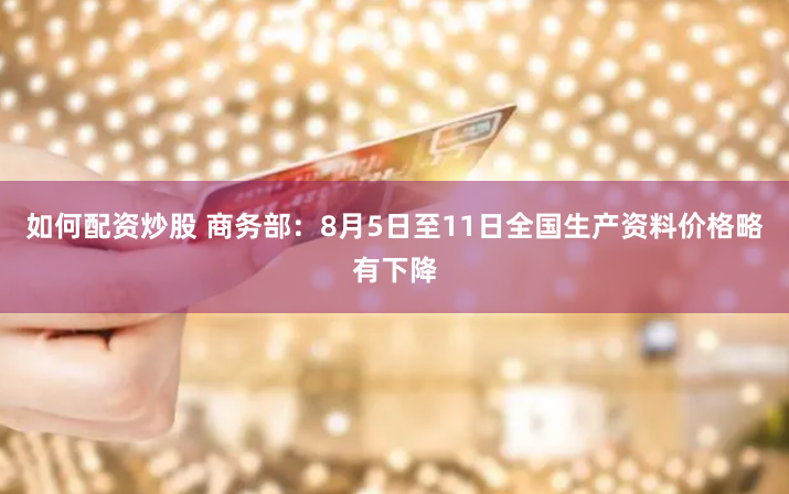 如何配资炒股 商务部：8月5日至11日全国生产资料价格略有下降