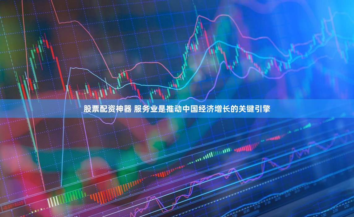 股票配资神器 服务业是推动中国经济增长的关键引擎