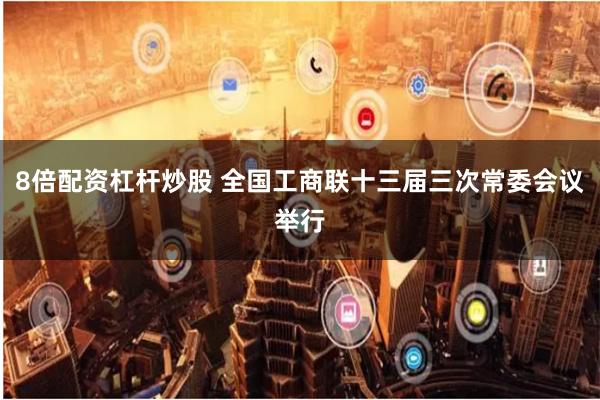 8倍配资杠杆炒股 全国工商联十三届三次常委会议举行