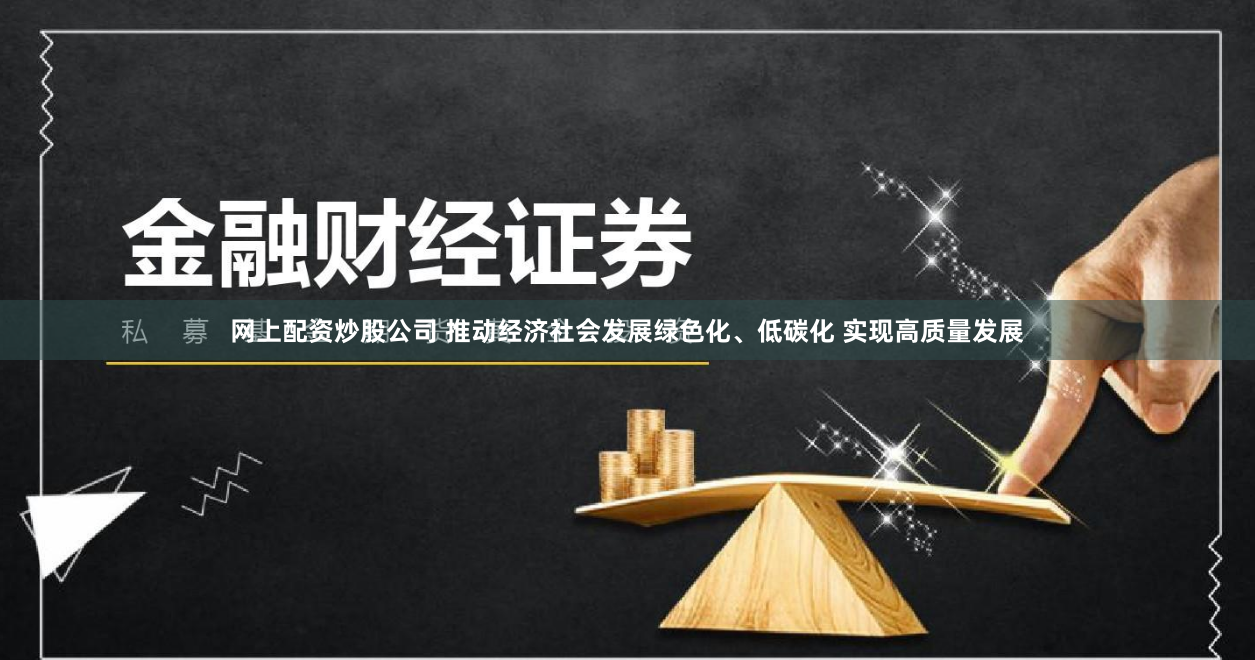 网上配资炒股公司 推动经济社会发展绿色化、低碳化 实现高质量发展