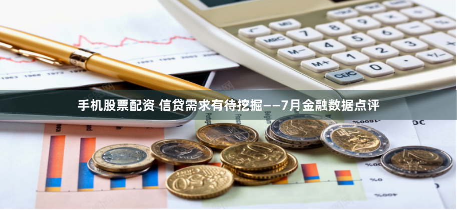 手机股票配资 信贷需求有待挖掘——7月金融数据点评