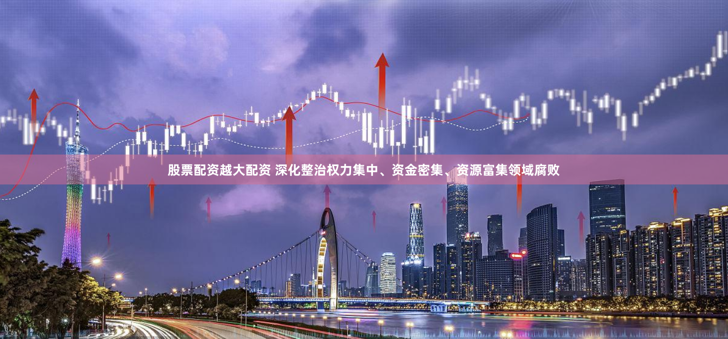 股票配资越大配资 深化整治权力集中、资金密集、资源富集领域腐败