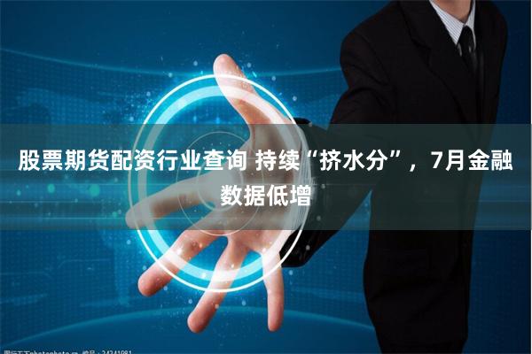 股票期货配资行业查询 持续“挤水分”，7月金融数据低增