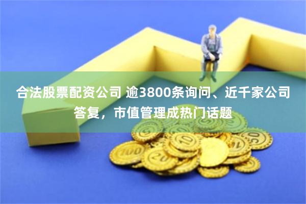 合法股票配资公司 逾3800条询问、近千家公司答复，市值管理成热门话题