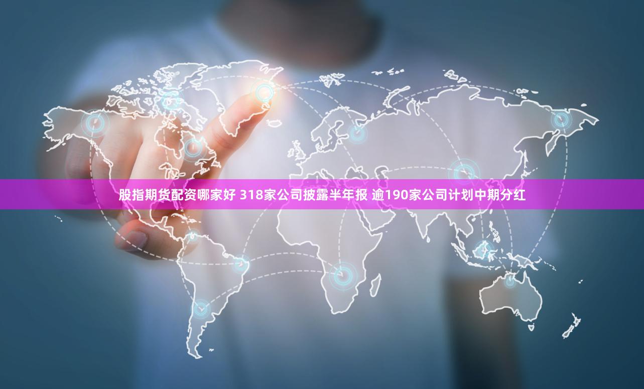 股指期货配资哪家好 318家公司披露半年报 逾190家公司计划中期分红