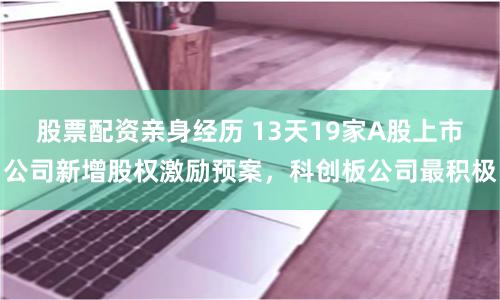 股票配资亲身经历 13天19家A股上市公司新增股权激励预案，科创板公司最积极