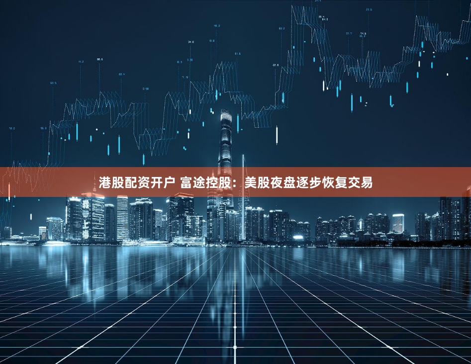 港股配资开户 富途控股：美股夜盘逐步恢复交易