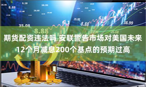 期货配资违法吗 安联警告市场对美国未来12个月减息200个基点的预期过高