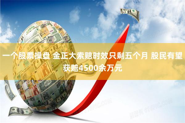 一个股票操盘 金正大索赔时效只剩五个月 股民有望获赔4500余万元