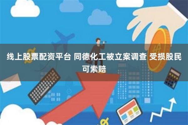 线上股票配资平台 同德化工被立案调查 受损股民可索赔