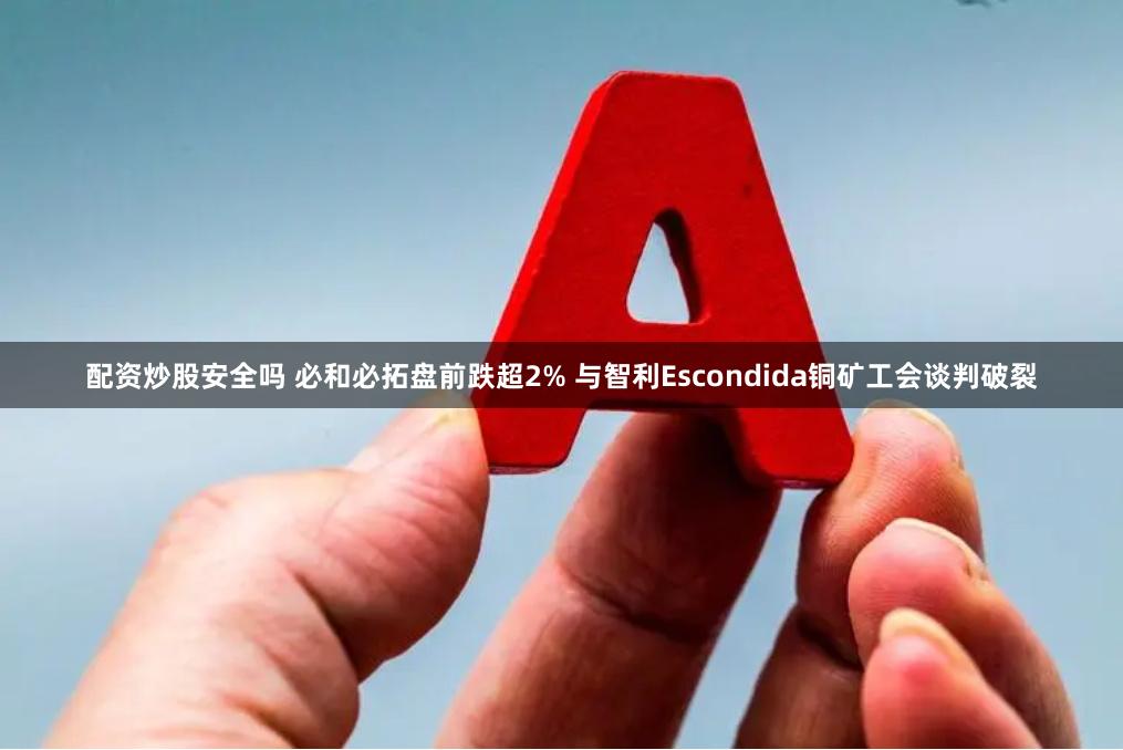 配资炒股安全吗 必和必拓盘前跌超2% 与智利Escondida铜矿工会谈判破裂