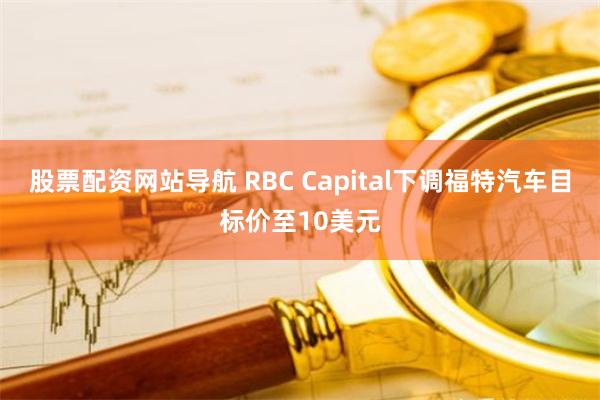 股票配资网站导航 RBC Capital下调福特汽车目标价至10美元