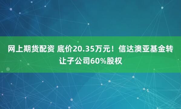 网上期货配资 底价20.35万元！信达澳亚基金转让子公司60%股权