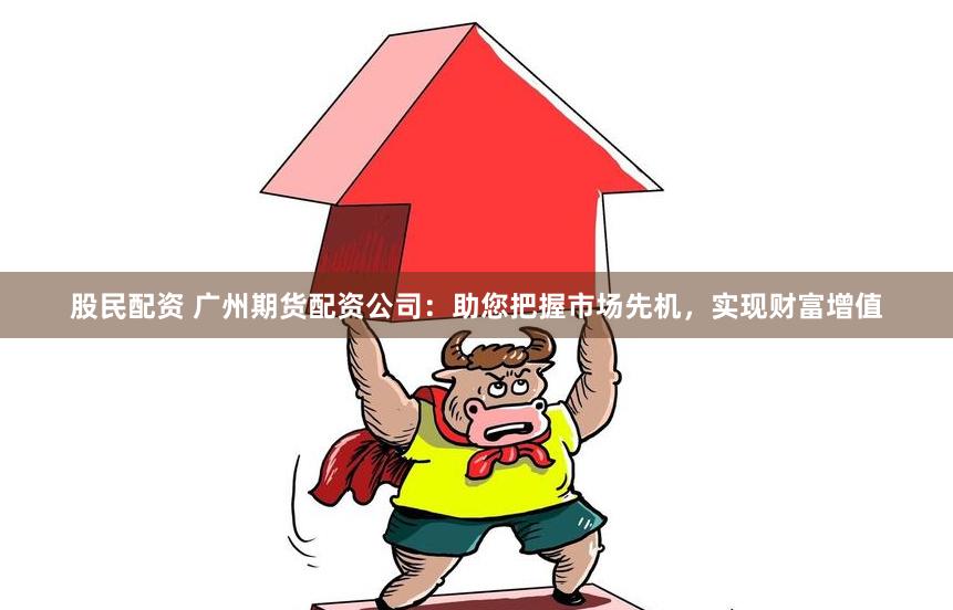 股民配资 广州期货配资公司：助您把握市场先机，实现财富增值