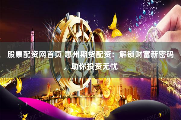 股票配资网首页 惠州期货配资：解锁财富新密码，助你投资无忧