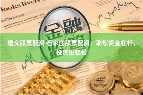 遵义股票配资 石家庄股票配资：助您资金杠杆，投资更轻松