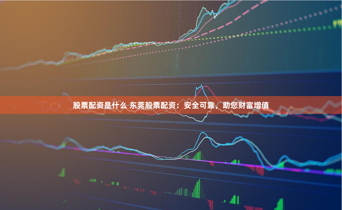 股票配资是什么 东莞股票配资：安全可靠，助您财富增值