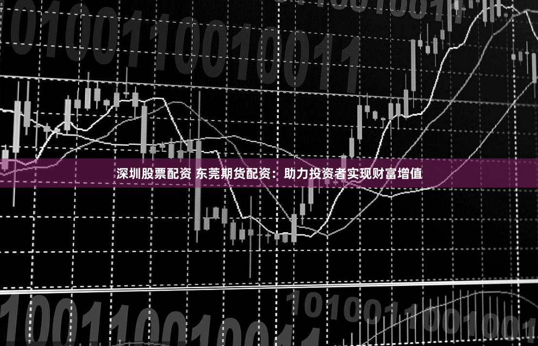 深圳股票配资 东莞期货配资：助力投资者实现财富增值