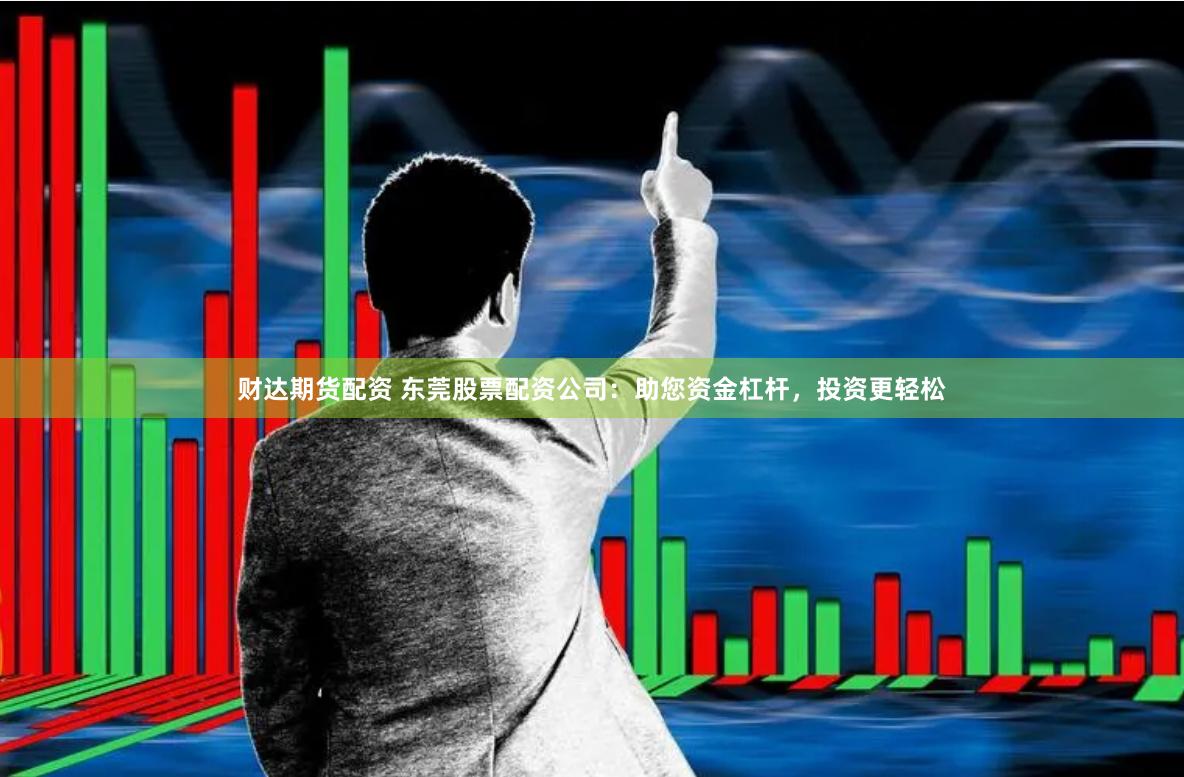 财达期货配资 东莞股票配资公司：助您资金杠杆，投资更轻松